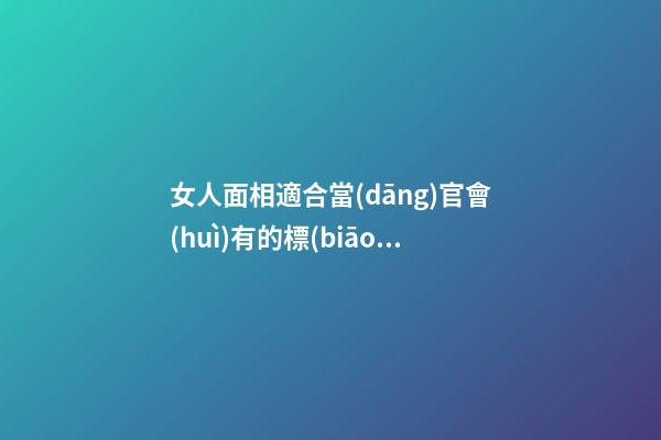 女人面相適合當(dāng)官會(huì)有的標(biāo)志 能當(dāng)官女人所擁有的特點(diǎn)